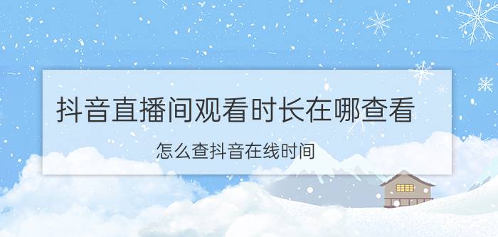 抖音直播间观看时长在哪查看 怎么查抖音在线时间？